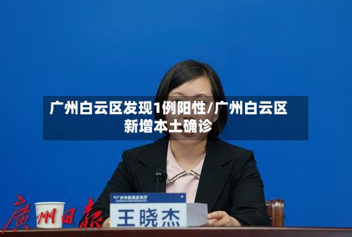 广州白云区发现1例阳性/广州白云区新增本土确诊
