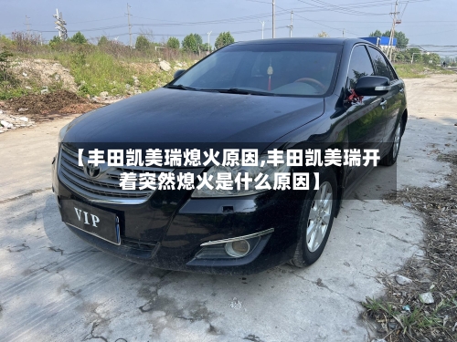 【丰田凯美瑞熄火原因,丰田凯美瑞开着突然熄火是什么原因】-第3张图片