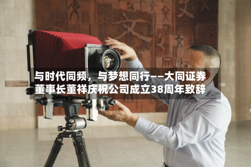 与时代同频，与梦想同行——大同证券董事长董祥庆祝公司成立38周年致辞