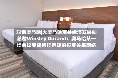 对话奥马哈|大奥马哈商会经济发展副总裁Winsley Durand：奥马哈从一场会议变成持续运转的投资关系网络-第2张图片
