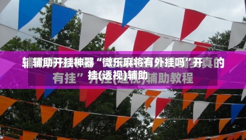 辅助开挂神器“微乐麻将有外挂吗”开挂(透视)辅助