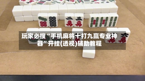 玩家必搜“手机麻将十打九赢专业神器”开挂(透视)辅助教程