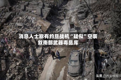消息人士称有约旦战机“疑似	”空袭叙南部武器毒品库-第2张图片