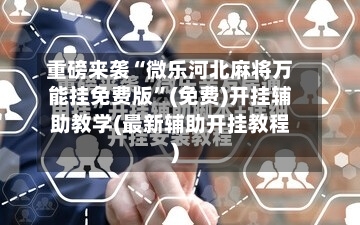 重磅来袭“微乐河北麻将万能挂免费版”(免费)开挂辅助教学(最新辅助开挂教程)