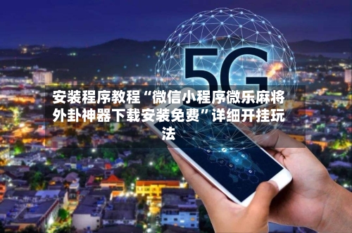 安装程序教程“微信小程序微乐麻将外卦神器下载安装免费	”详细开挂玩法-第2张图片