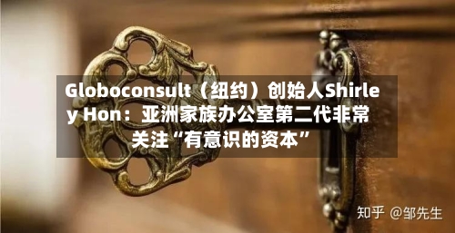 Globoconsult（纽约）创始人Shirley Hon：亚洲家族办公室第二代非常关注“有意识的资本	”-第3张图片