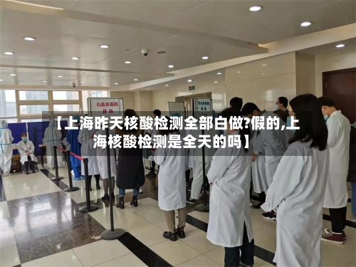 【上海昨天核酸检测全部白做?假的,上海核酸检测是全天的吗】
