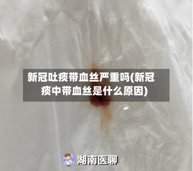 新冠吐痰带血丝严重吗(新冠痰中带血丝是什么原因)-第2张图片