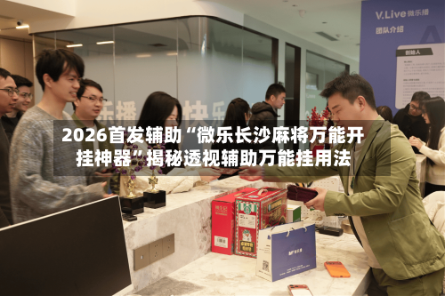 2026首发辅助“微乐长沙麻将万能开挂神器”揭秘透视辅助万能挂用法