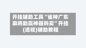 开挂辅助工具“雀神广东麻将助赢神器购买	”开挂(透视)辅助教程-第2张图片