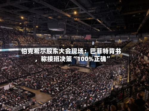 伯克希尔股东大会现场：巴菲特背书，称接班决策“100%正确”-第3张图片