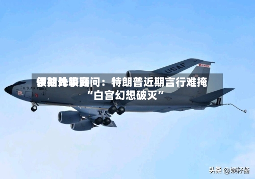 伊朗比较高领袖外事顾问：特朗普近期言行难掩“白宫幻想破灭	”-第2张图片