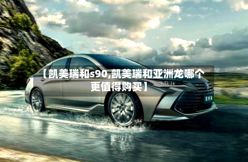 【凯美瑞和s90,凯美瑞和亚洲龙哪个更值得购买】