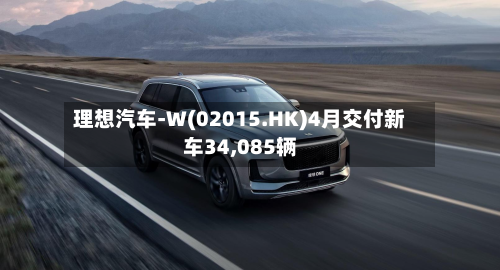 理想汽车-W(02015.HK)4月交付新车34,085辆-第3张图片