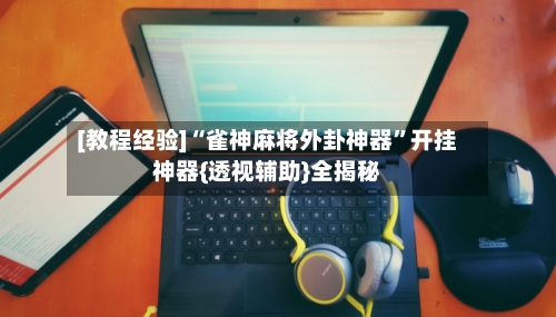 [教程经验]“雀神麻将外卦神器	”开挂神器{透视辅助}全揭秘-第2张图片
