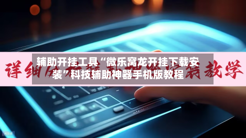 辅助开挂工具“微乐窝龙开挂下载安装”科技辅助神器手机版教程-第3张图片