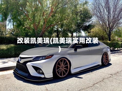 改装凯美瑞(凯美瑞实用改装)-第2张图片