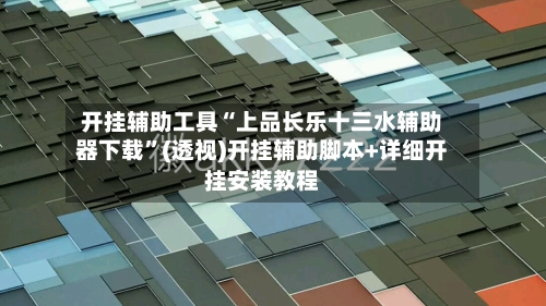 开挂辅助工具“上品长乐十三水辅助器下载”(透视)开挂辅助脚本+详细开挂安装教程-第3张图片