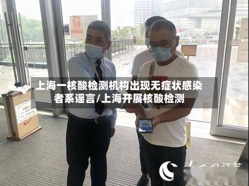 上海一核酸检测机构出现无症状感染者系谣言/上海开展核酸检测-第3张图片
