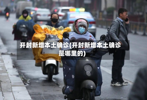 开封新增本土确诊(开封新增本土确诊是哪里的)