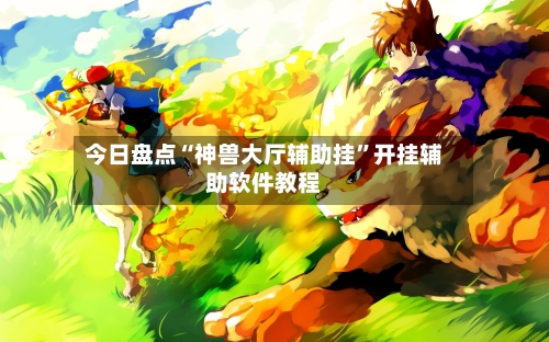 今日盘点“神兽大厅辅助挂”开挂辅助软件教程-第2张图片