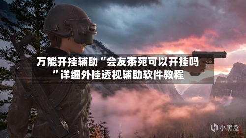 万能开挂辅助“会友茶苑可以开挂吗”详细外挂透视辅助软件教程