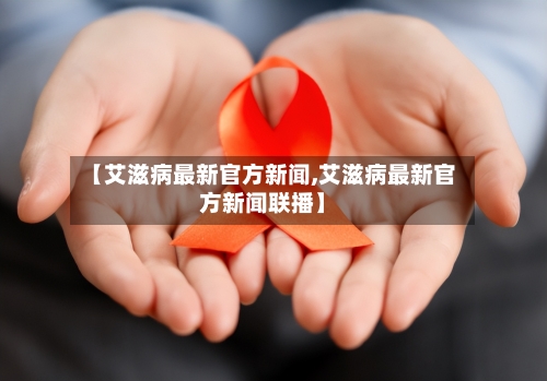 【艾滋病最新官方新闻,艾滋病最新官方新闻联播】-第2张图片