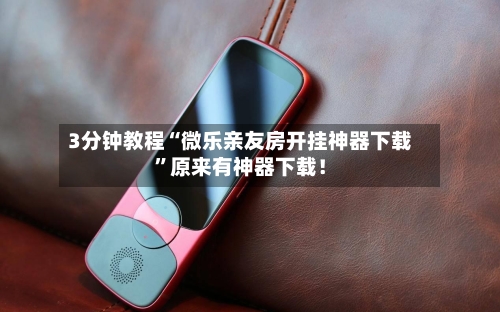 3分钟教程“微乐亲友房开挂神器下载”原来有神器下载！