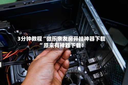3分钟教程“微乐亲友房开挂神器下载	”原来有神器下载！-第2张图片