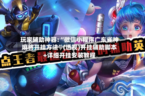 玩家辅助神器:“微信小程序广东雀神麻将开挂方法”(透视)开挂辅助脚本+详细开挂安装教程