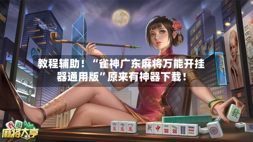 教程辅助！“雀神广东麻将万能开挂器通用版”原来有神器下载！