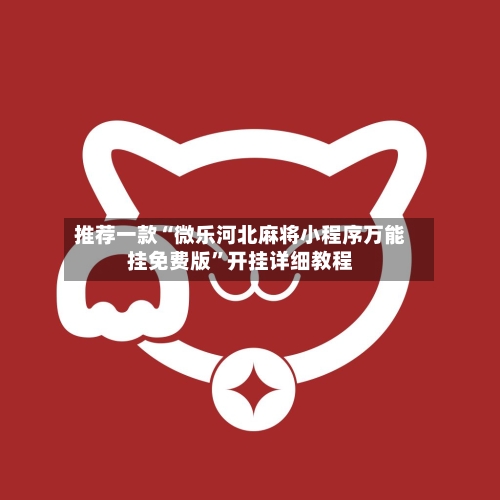 推荐一款“微乐河北麻将小程序万能挂免费版”开挂详细教程