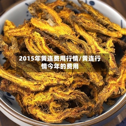 2015年黄连费用行情/黄连行情今年的费用