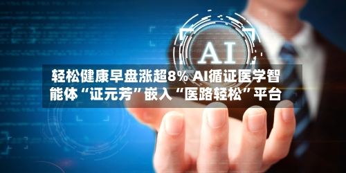 轻松健康早盘涨超8% AI循证医学智能体“证元芳”嵌入“医路轻松	”平台-第3张图片
