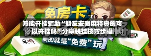 万能开挂辅助“朋友安徽麻将真的可以开挂吗	”分享装挂技巧步骤-第2张图片
