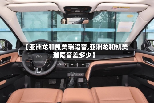 【亚洲龙和凯美瑞隔音,亚洲龙和凯美瑞隔音差多少】