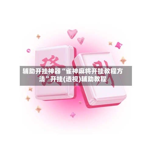 辅助开挂神器“雀神麻将开挂教程方法	”开挂(透视)辅助教程-第2张图片