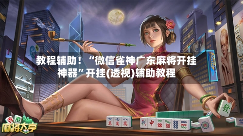 教程辅助！“微信雀神广东麻将开挂神器”开挂(透视)辅助教程-第3张图片