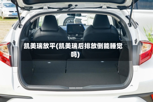 凯美瑞放平(凯美瑞后排放倒能睡觉吗)-第2张图片