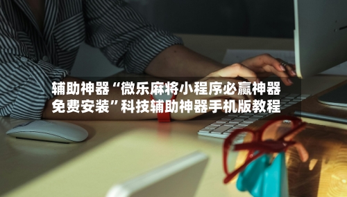 辅助神器“微乐麻将小程序必赢神器免费安装	”科技辅助神器手机版教程-第2张图片