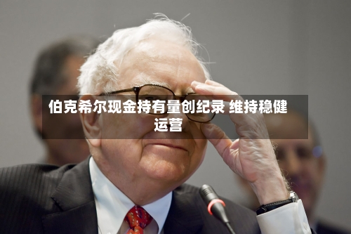 伯克希尔现金持有量创纪录 维持稳健运营