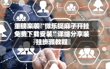 重磅来袭“微乐捉麻子开挂免费下载安装”详细分享装挂步骤教程-第2张图片
