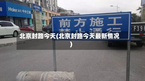 北京封路今天(北京封路今天最新情况)