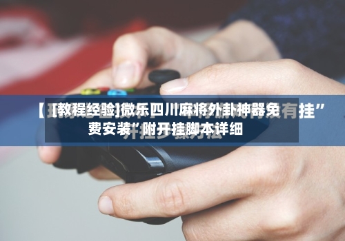 [教程经验]微乐四川麻将外卦神器免费安装”附开挂脚本详细-第3张图片
