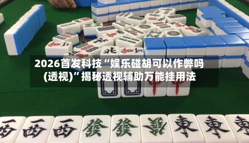 2026首发科技“娱乐碰胡可以作弊吗(透视)”揭秘透视辅助万能挂用法-第3张图片