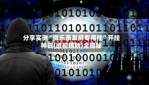 分享实测“微乐亲友房专用挂”开挂神器{透视辅助}全揭秘-第2张图片