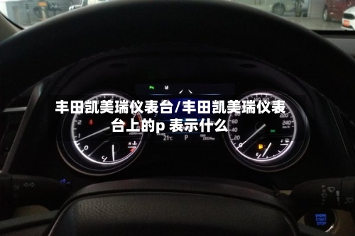 丰田凯美瑞仪表台/丰田凯美瑞仪表台上的p 表示什么-第2张图片