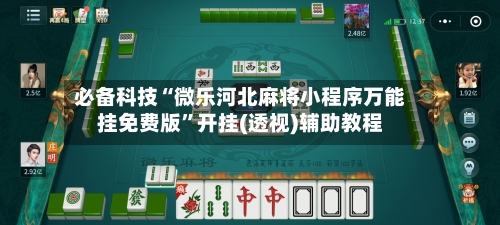 必备科技“微乐河北麻将小程序万能挂免费版”开挂(透视)辅助教程