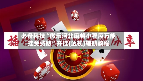 必备科技“微乐河北麻将小程序万能挂免费版”开挂(透视)辅助教程-第3张图片
