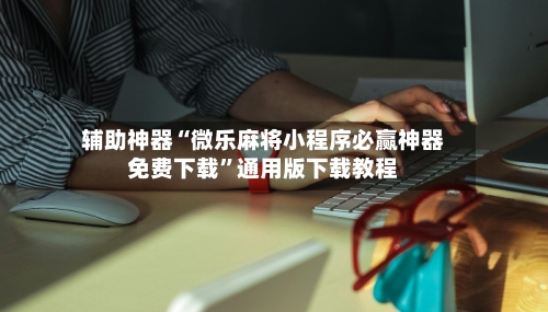 辅助神器“微乐麻将小程序必赢神器免费下载	”通用版下载教程-第2张图片